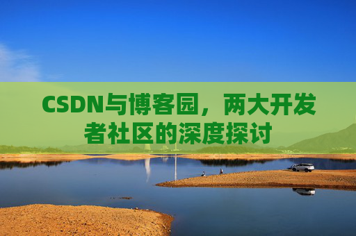 CSDN与博客园,两大开发者社区的深度探讨